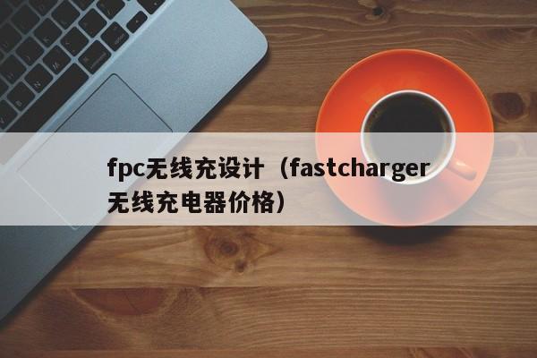 fpc无线充设计(fastcharger无线充电器价格)
