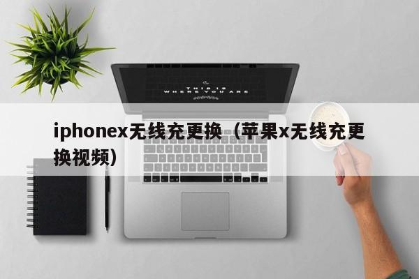 iphonex无线充更换(苹果x无线充更换视频)