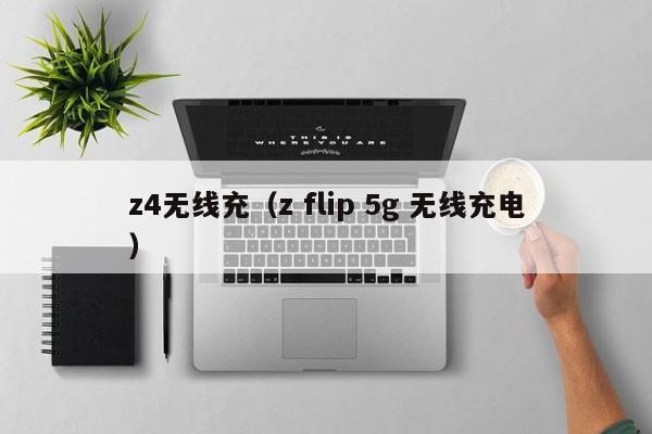 z4无线充(z flip 5g 无线充电)