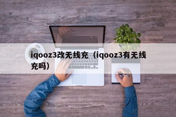 iqooz3改无线充(iqooz3有无线充吗)