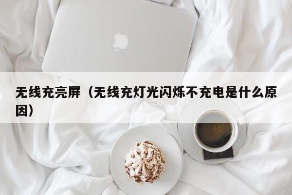 无线充亮屏(无线充灯光闪烁不充电是什么原因)