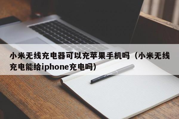 小米无线充电器可以充苹果手机吗(小米无线充电能给iphone充电吗)