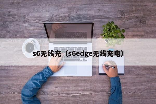 s6无线充(s6edge无线充电)