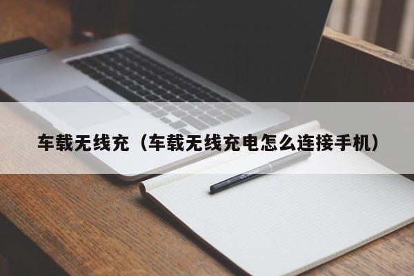 车载无线充(车载无线充电怎么连接手机)
