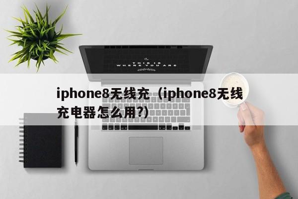 iphone8无线充(iphone8无线充电器怎么用?)