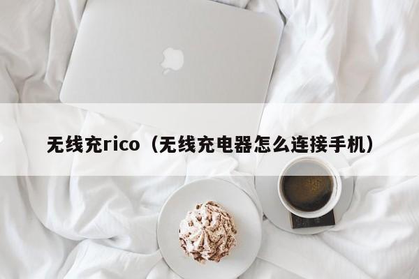 无线充rico(无线充电器怎么连接手机)